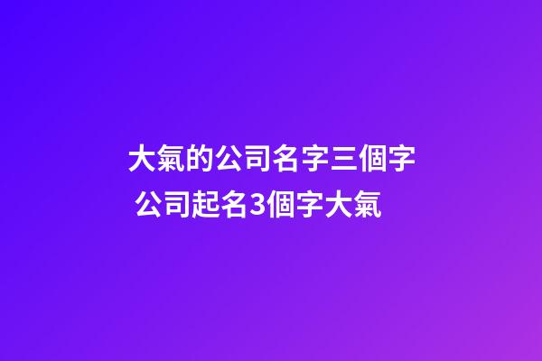 大氣的公司名字三個字 公司起名3個字大氣-第1張-公司起名-玄機派